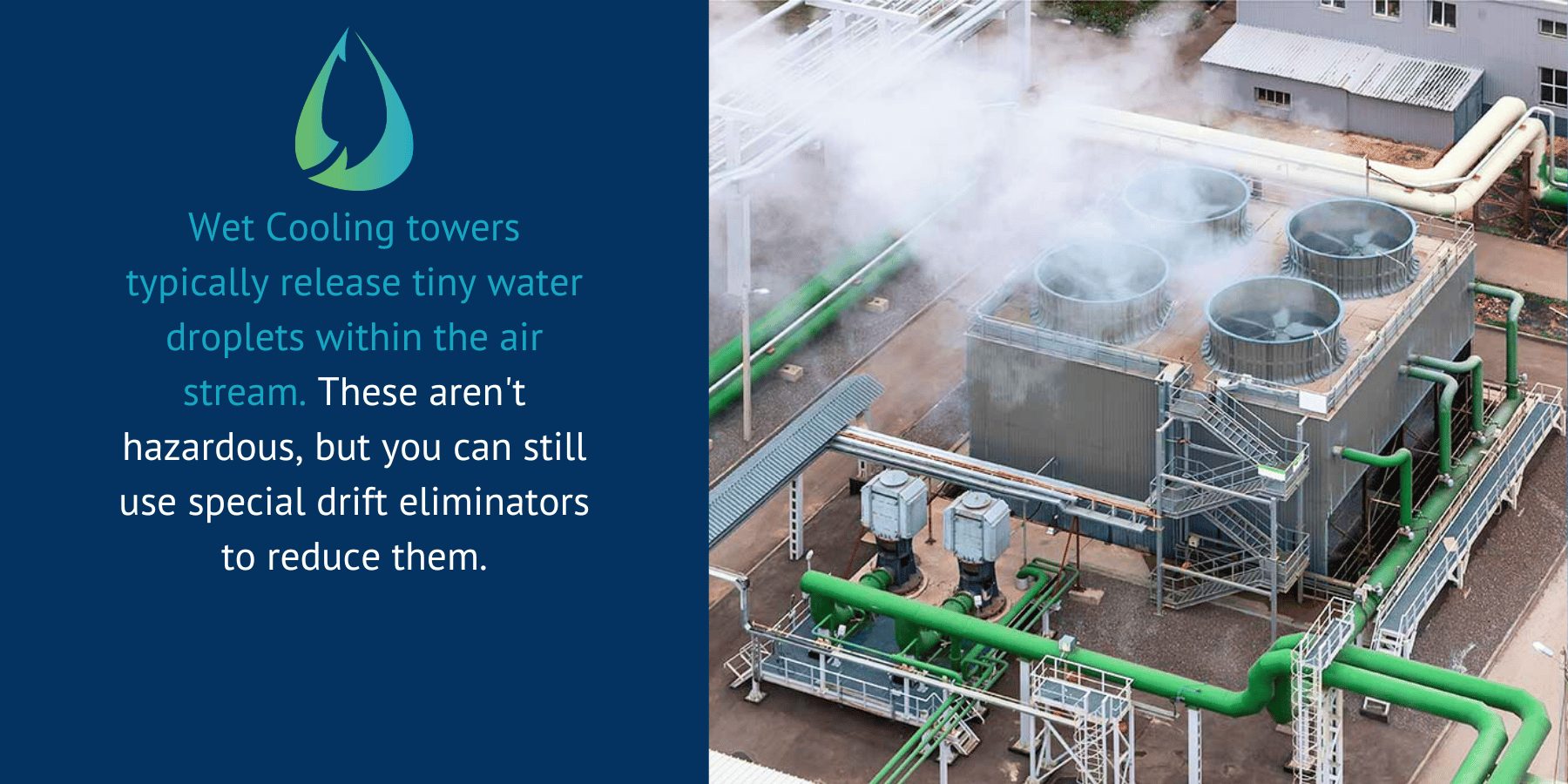 Wet Cooling Towers can use drift eliminators to reduce water droplets released.