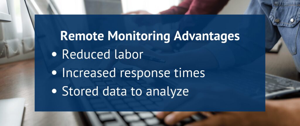 Remote Monitoring Advantages
Reduced labor
Increased response times
Stored data to analyze