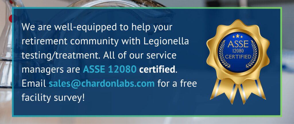 We are well-equipped to help your retirement community with Legionella testing/treatment. All of our services managers are ASSE 12080 certified. Email sales@chardonlabs.com for a free facility survey!