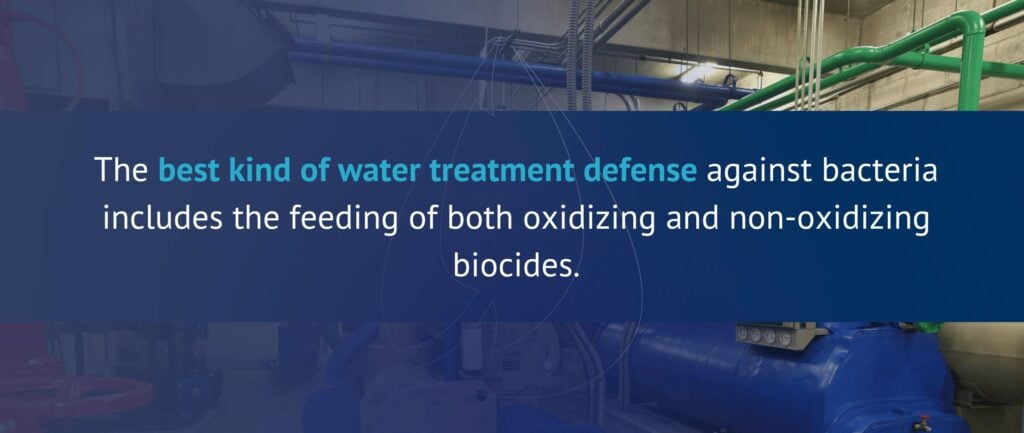 The best kind of water treatment defense against bacteria includes the feeding of both oxidizing and non-oxidizing biocides.