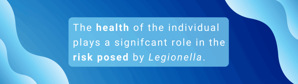 The health of the individual plays a signifcant role in the risk posed by Legionella.