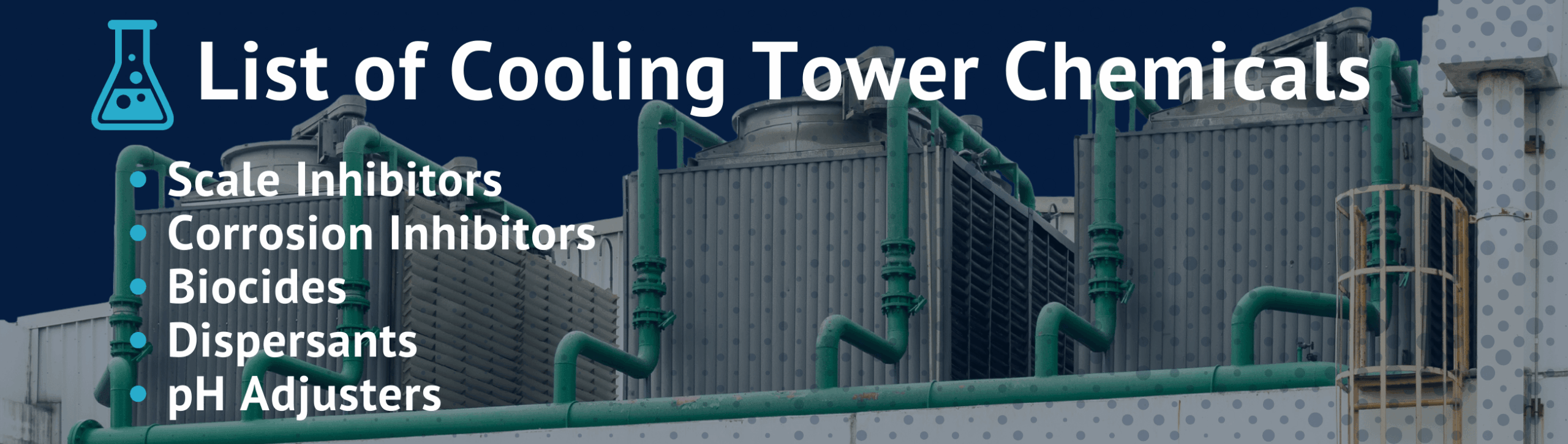 List of Cooling Tower Chemicals: Scale Inhibitors Corrosion Inhibitors Biocides Dispersants pH Adjusters